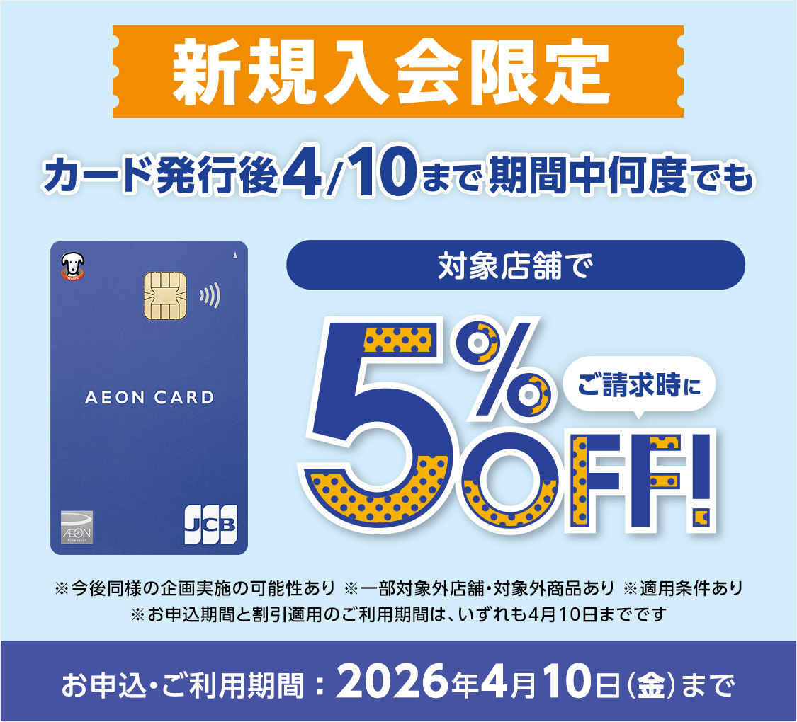 新規入会限定 カード発行後4/10まで期間中何度でも 対象店舗で ご請求時に5%OFF！ ※今後同様の企画実施の可能性あり ※一部対象外店舗・対象外商品あり ※適用条件あり ※お申込期間と割引適用のご利用期間は、いずれも4月10日までです お申込・ご利用期間：2026年4月10日(金)まで