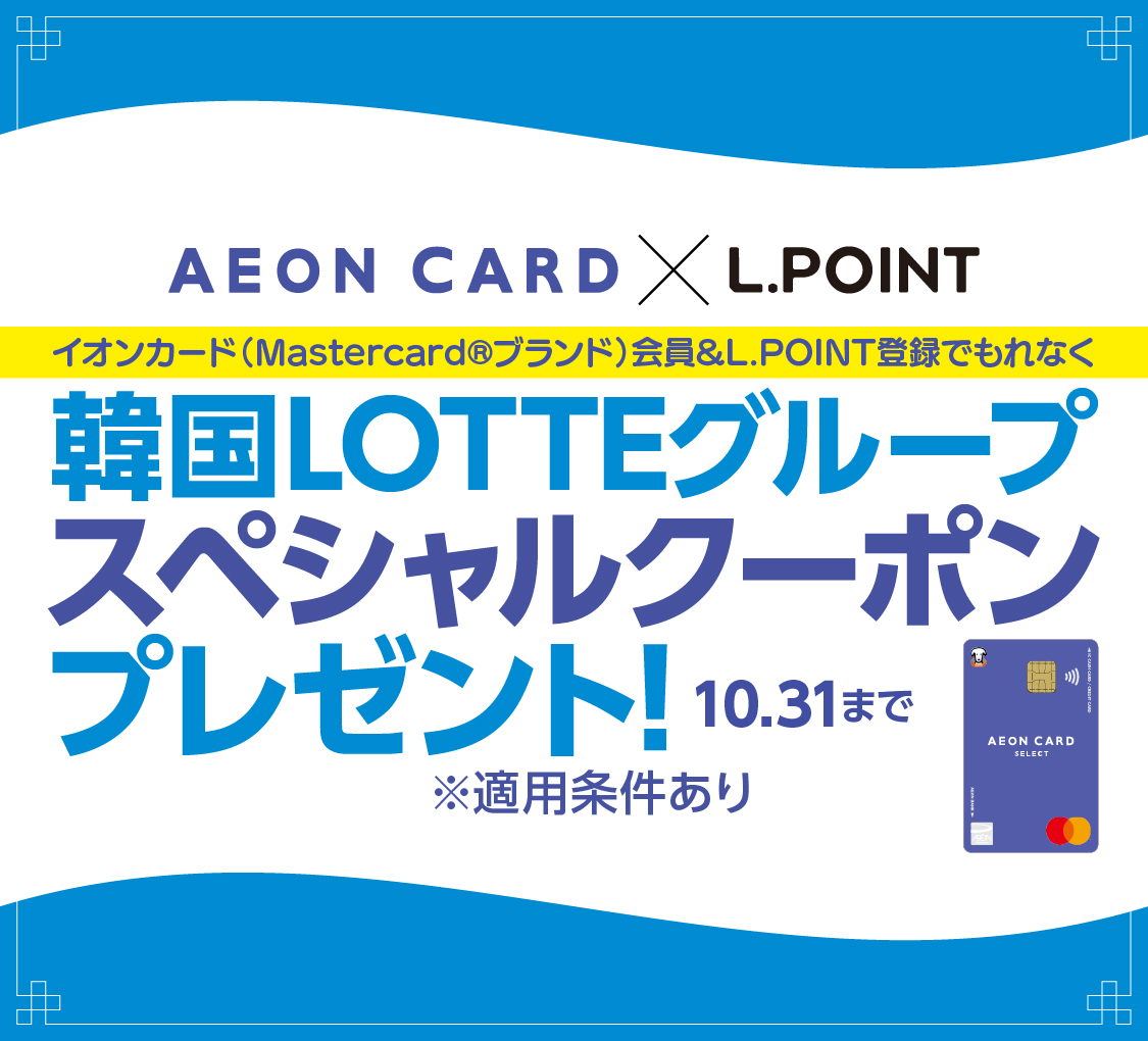 AEON CARD × L.POINT イオンカード(Mastercard®ブランド)会員＆L.POINT登録でもれなく 韓国LOTTEグループ スペシャルクーポン プレゼント！ 10.31まで  ※適用条件あり