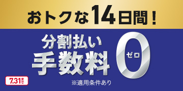 おトクな14日間！ 分割払い手数料0 ゼロ 7.31まで ※適用条件あり