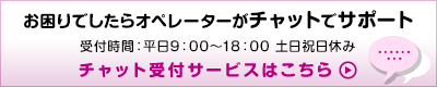お困りでしたらオペレーターがチャットでサポート 受付時間:平日9:00~18:00 土日祝日休み チャット受付サービスはこちら