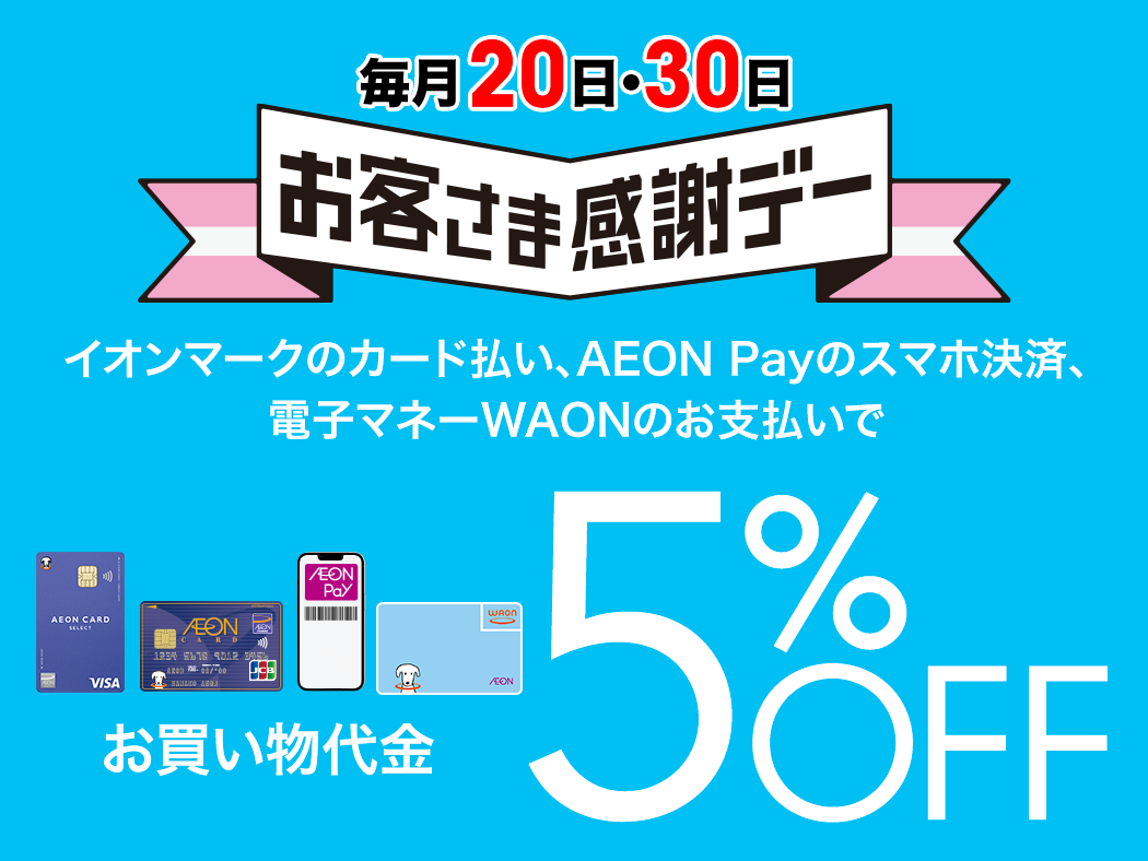 毎月20日・30日 お客さま感謝デー イオンマークのカード払い、AEON Payのスマホ決済、電子マネーWAONのお支払いでお買い物代金5％OFF