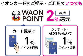 イオンカードをご提示・ご利用でいつでもWAON POINT最大2.0％還元 カード提示で1％ポイント還元 クレジット・AEON Pay払いで1％ポイント還元