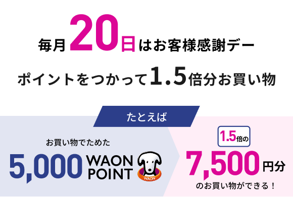 毎月20日はお客様感謝デー ポイントをつかって1.5倍分お買い物 たとえば お買い物でためた5,000WAON POINT 1.5倍の7,500円分のお買い物ができる！