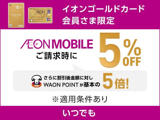 イオンゴールドカード会員さま限定 AEON MOBILE ご請求時に5%OFF さらに割引後金額に対しWAON POINTが基本の5倍 ※適用条件あり いつでも
