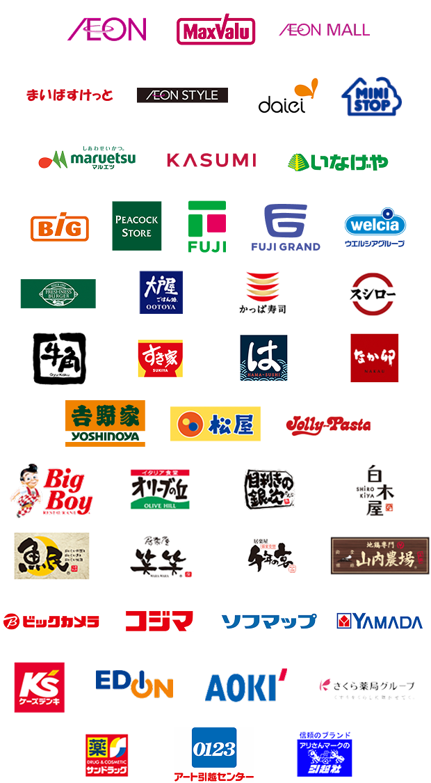 AEON MaxValu AEON MALL まいばすけっと AEON STYLE daiei MINI STOP しあわせいかつ。 maruetsu マルエツ KASUMI いなげや BiG PEACOCK STORE FUJI FUJI GRAND welcia ウエルシアグループ FRESHNESS BURGER 大戸屋 かっぱ寿司 スシロー 牛角 すき家 はま寿司 なか卯 吉野家 松屋 ジョリーパスタ ビッグボーイ オリーブの丘 目利きの銀次 白木屋 魚民 笑笑 千年の宴 山内農場 ビックカメラ コジマ ソフマップ YAMADA ケーズデンキ EDION AOKI さくら薬局グループ サンドラッグ アート引越センター アリさんマークの引越社