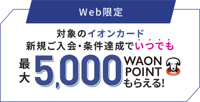 Web限定 対象のイオンカード 新規ご入会・条件達成でいつでも最大5,000WAON POINTもらえる!