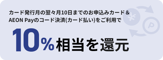カード発行月の翌々月10日までのお申込みカード＆AEON Payのコード決済(カード払い)をご利用で 10%相当を還元