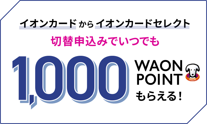 イオンカードからイオンカードセレクト 切替申込みでいつでも1,000WAON POINTもらえる！