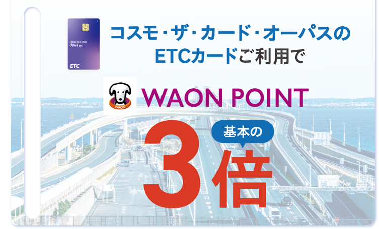 おトク2 コスモ・ザ・カード・オーパスのETCカードご利用で WAON POINT 基本の3倍