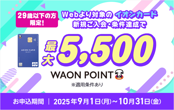 【29歳以下の方限定！】Webより対象のイオンカード新規ご入会・条件達成で最大5,500WAON POINT ※適用条件あり ［お申込期間：2025年9月1日(月)～10月31日(金)］