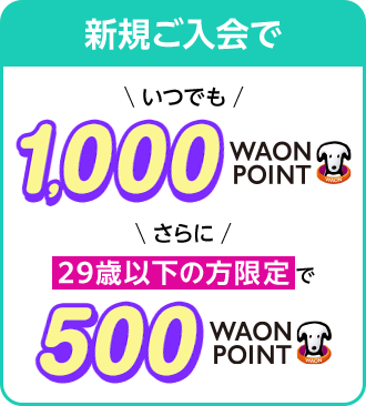 【新規ご入会で】［いつでも：1,000WAON POINT］［さらに：29歳以下の方限定で 500WAON POINT］
