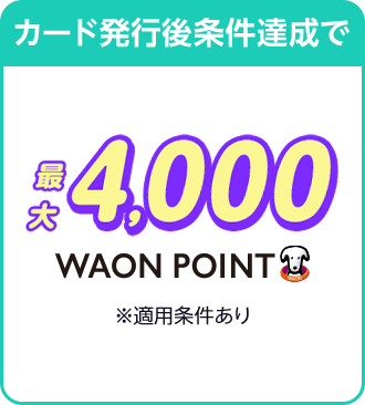 【カード発行後条件達成で】最大4,000WAON POINT ※適用条件あり