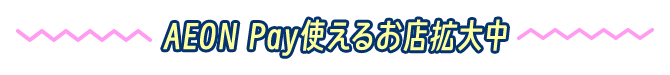AEON Pay使えるお店拡大中！