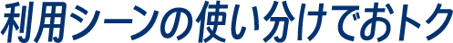 利用シーンの使い分けでおトク