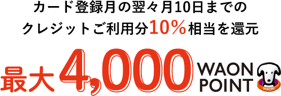 カード登録月の翌々月10日までのクレジットご利用分10％相当を還元 最大4,000WAON POINT
