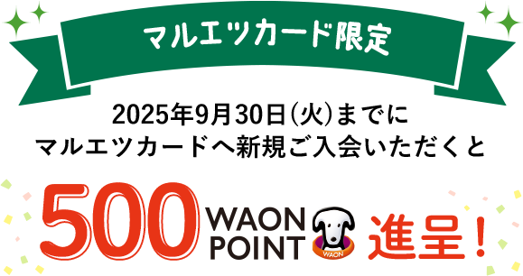 マルエツカード限定 2025年9月30日(火)までにマルエツカードへ新規ご入会いただくと500WAON POINT進呈！