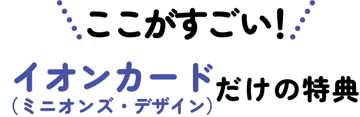 ここがすごい！ イオンカード(ミニオンズ・デザイン)だけの特典​​