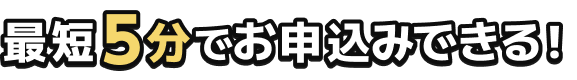 最短5分でお申込みできる!