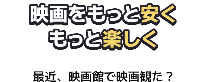 映画をもっと安く もっと楽しく 最近、映画館で映画観た？