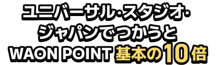 ユニバーサル・スタジオ・ ジャパンでつかうと WAON POINT基本の10倍