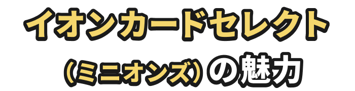 イオンカードセレクト（ミニオンズ）の魅力