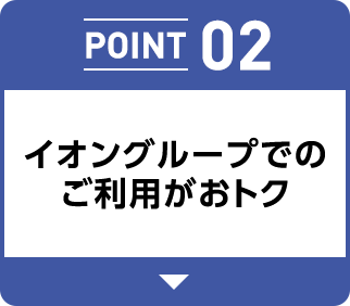 POINT 02 イオングループでのご利用がおトク