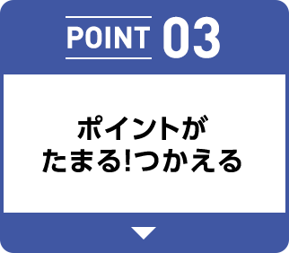 POINT 03 ポイントがたまる！ つかえる