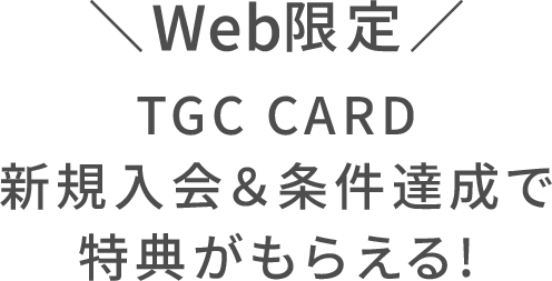Web限定 TGC CARD 新規入会＆条件達成で特典がもらえる！