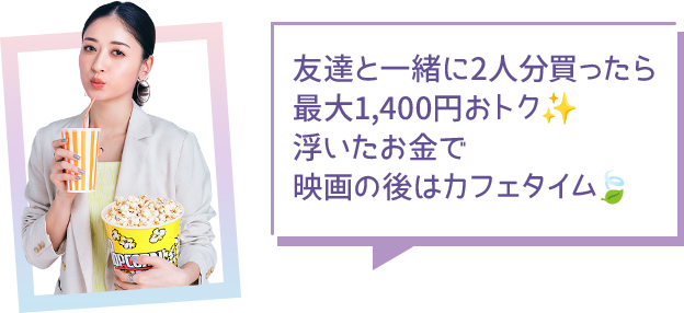 友達と一緒に2人分買ったら最大1,400円おトク 浮いたお金で映画の後はカフェタイム