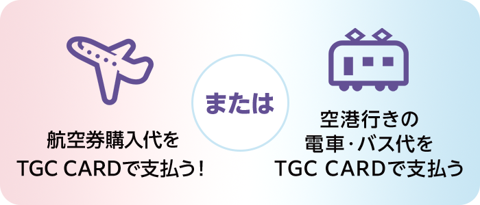航空券購入代をTGC CARDで支払う！ または 空港行きの電車・バス代をTGC CARDで支払う
