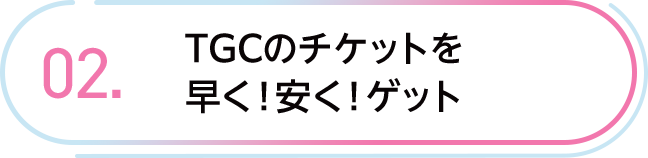 02. TGCのチケットを早く！安く！ゲット