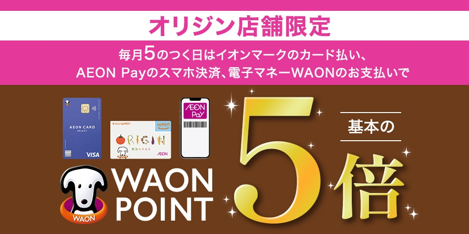 オリジン店舗限定 毎月5の付く日はイオンマークのカード払い、AEON Pay のスマホ決済、電子マネーWAONのお支払いでWAONPOINT 基本の5倍