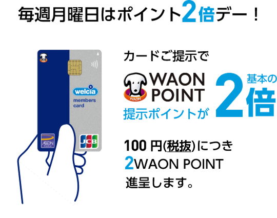 毎週月曜日はポイント2倍デー！welcia members cardカードご提示でWAON POINT提示ポイントが基本の2倍 100円(税抜)につき 2WAON POINT進呈します。