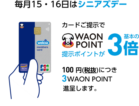 毎月15・16日はシニアズデー welcia members cardカードご提示でWAON POINT提示ポイントが基本の3倍 100円(税抜)につき 3WAON POINT進呈します。