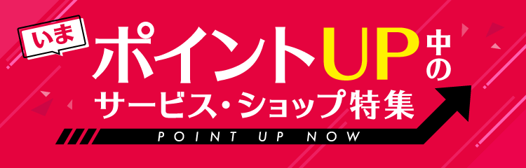 いま ポイントUP中の サービス・ショップ特集 POINT UP NOW