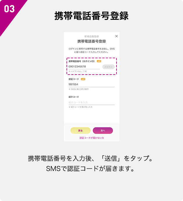 03 携帯電話番号登録 携帯電話番号を入力後、「送信」をタップ。SMSで認証コードが届きます。