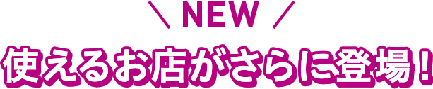 NEW 使えるお店がさらに登場!