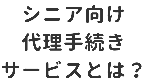 シニア向け代理手続きサービスとは？