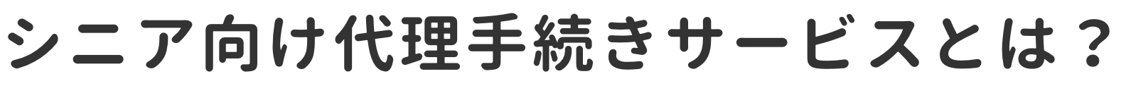 シニア向け代理手続きサービスとは？
