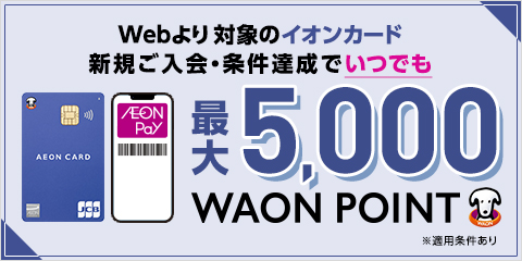 Webより対象のイオンカード 新規ご入会・条件達成でいつでも イオンカードセレクト 最大5,000WAON POINT ※適用条件あり