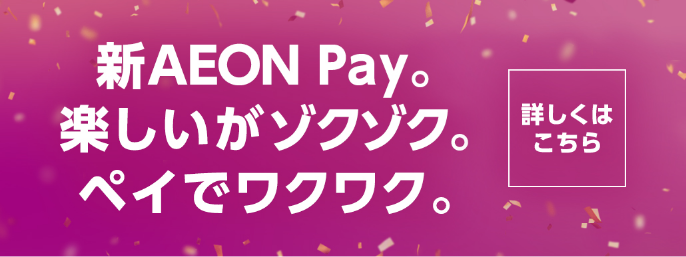 新AEON Pay。 楽しいがゾクゾク。 ペイでワクワク。