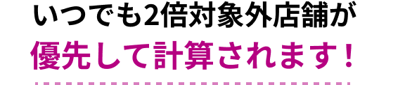 いつでも2倍対象外店舗が優先して計算されます！
