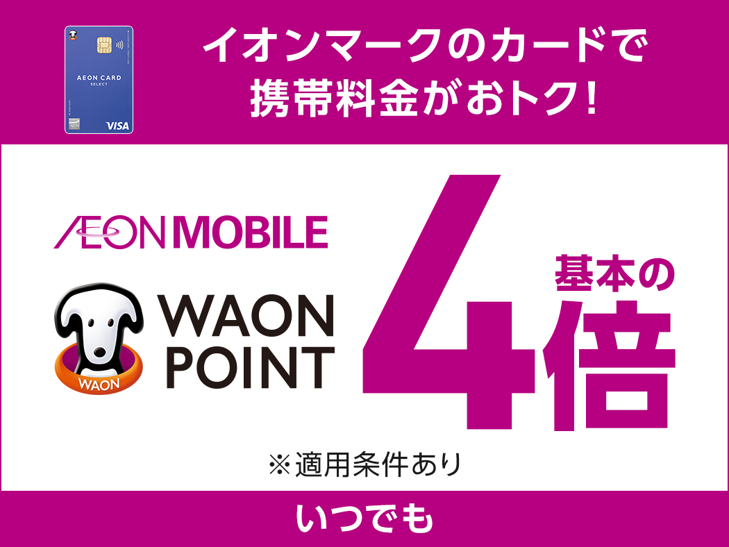 イオンマークのカードで 携帯料金がおトク！ AEON MOBILE WAON POINT 基本の4倍 ※適用条件あり いつでも
