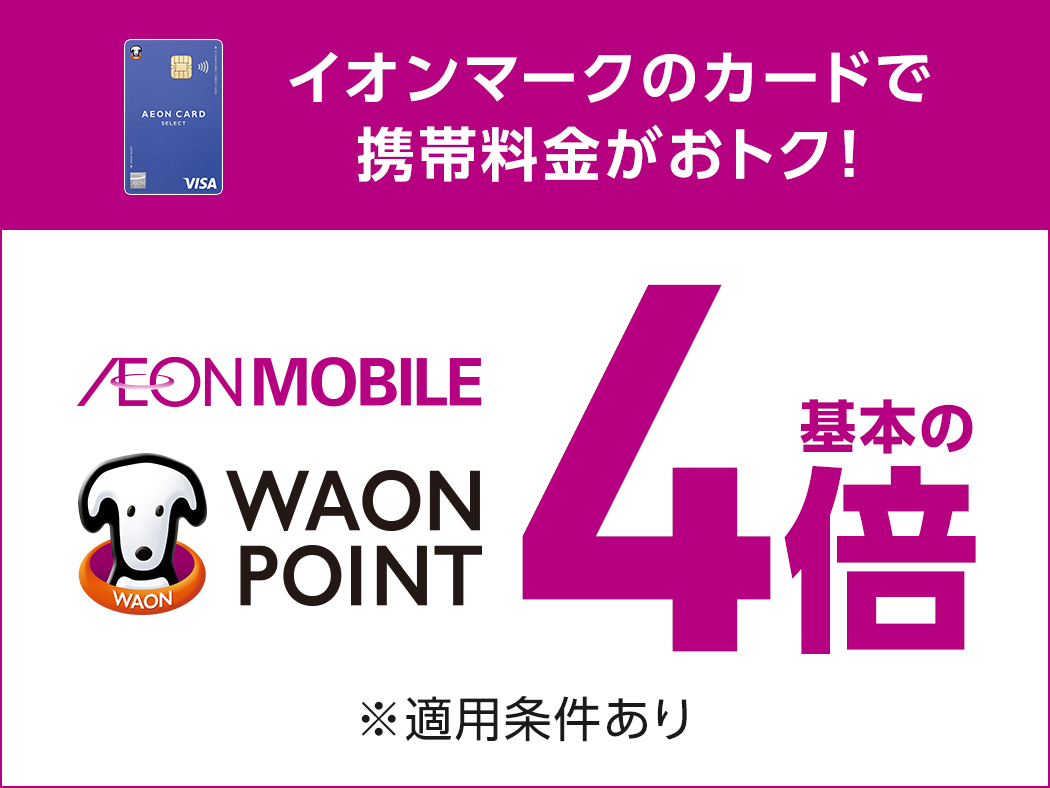 イオンマークのカードで 携帯料金がおトク！ AEON MOBILE WAON POINT 基本の4倍 ※適用条件あり