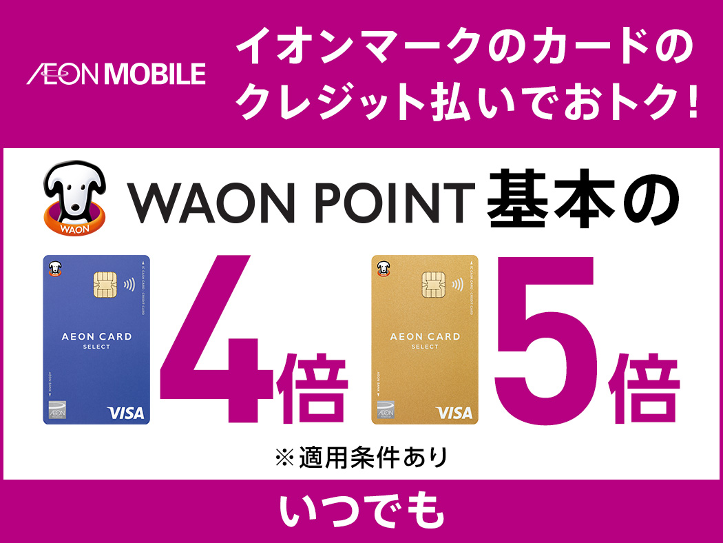 AEON MOBILE イオンマークのカードのクレジット払いでおトク! WAON POINT基本の イオンカード4倍 イオンゴールドカード5倍 ※適用条件あり いつでも
