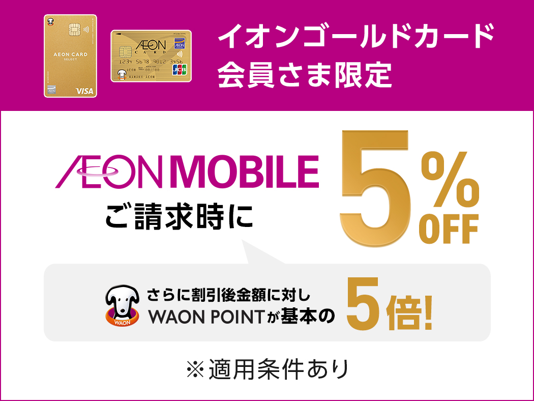 イオンゴールドカード会員さま限定 AEON MOBILE ご請求時に 5%OFF さらに割引後金額に対しWAON POINTが基本の5倍！ ※適用条件あり