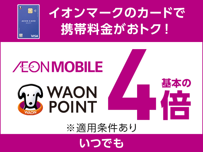 イオンマークのカードで 携帯料金がおトク! AEON MOBILE WAON POINT 基本の4倍 ※適用条件あり いつでも