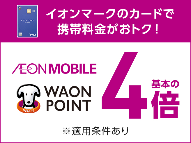 イオンマークのカードで 携帯料金がおトク！ AEON MOBILE WAON POINT 基本の4倍 ※適用条件あり