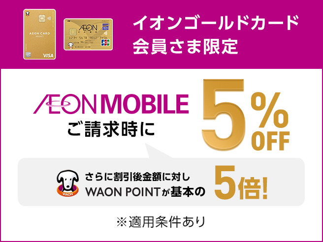 イオンゴールドカード会員さま限定 AEON MOBILE ご請求時に 5%OFF さらに割引後金額に対しWAON POINTが基本の5倍！ ※適用条件あり