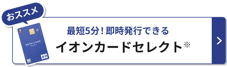 おススメ 最短5分！即時発行できる イオンカードセレクト※